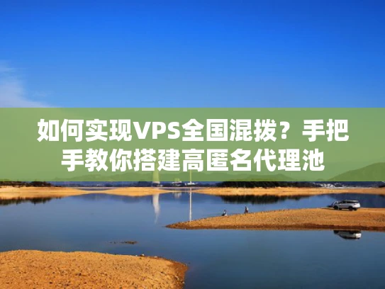 如何实现VPS全国混拨？手把手教你搭建高匿名代理池