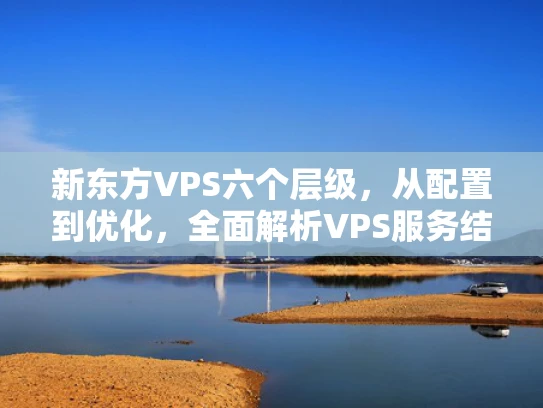 新东方VPS六个层级，从配置到优化，全面解析VPS服务结构