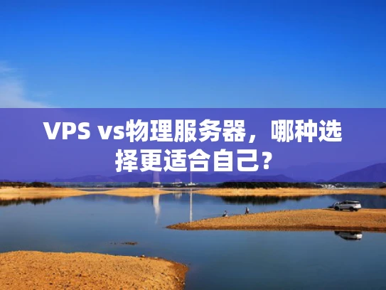 VPS vs物理服务器，哪种选择更适合自己？