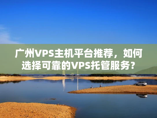 广州VPS主机平台推荐，如何选择可靠的VPS托管服务？