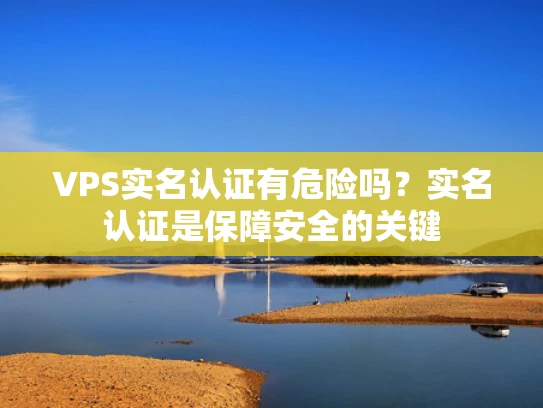 VPS实名认证有危险吗？实名认证是保障安全的关键