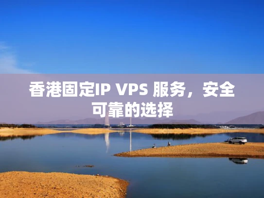 香港固定IP VPS 服务，安全可靠的选择