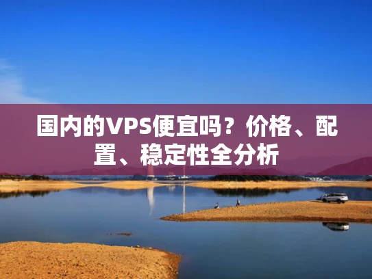 国内的VPS便宜吗？价格、配置、稳定性全分析