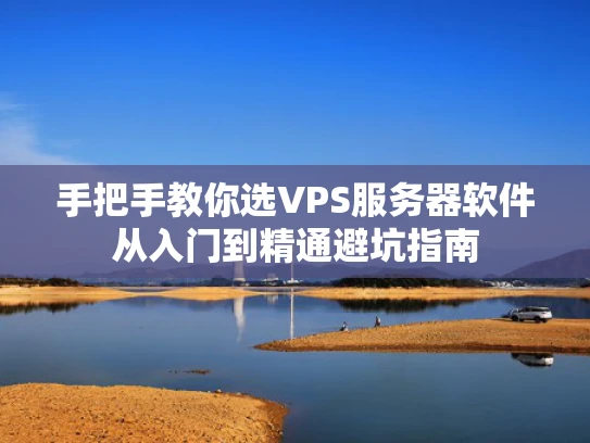 手把手教你选VPS服务器软件从入门到精通避坑指南