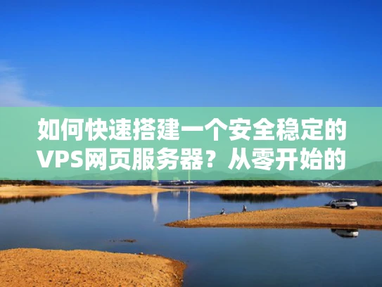 如何快速搭建一个安全稳定的VPS网页服务器？从零开始的腾讯云VPS配置指南