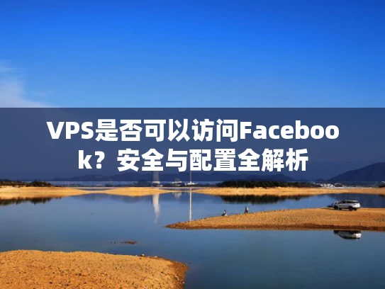 VPS是否可以访问Facebook？安全与配置全解析