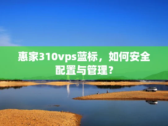 惠家310vps蓝标，如何安全配置与管理？
