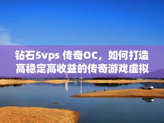 钻石5vps 传奇OC，如何打造高稳定高收益的传奇游戏虚拟服务器