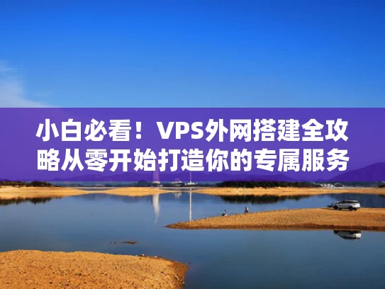 小白必看！VPS外网搭建全攻略从零开始打造你的专属服务器
