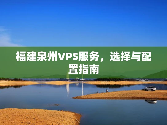 福建泉州VPS服务，选择与配置指南
