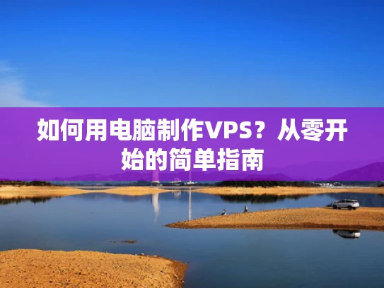 如何用电脑制作VPS？从零开始的简单指南