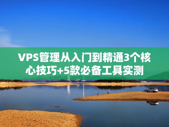VPS管理从入门到精通3个核心技巧+5款必备工具实测