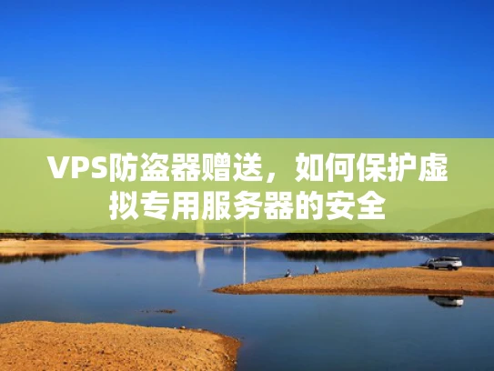 VPS防盗器赠送，如何保护虚拟专用服务器的安全