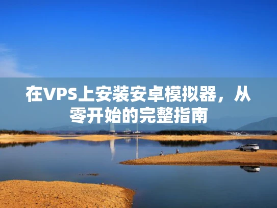 在VPS上安装安卓模拟器，从零开始的完整指南