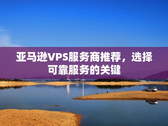 亚马逊VPS服务商推荐，选择可靠服务的关键