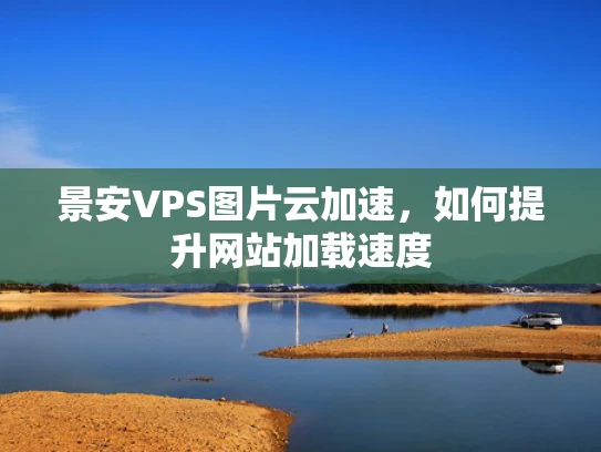 景安VPS图片云加速，如何提升网站加载速度