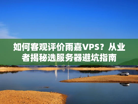 如何客观评价雨嘉VPS？从业者揭秘选服务器避坑指南