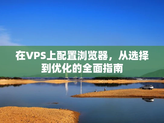 在VPS上配置浏览器，从选择到优化的全面指南