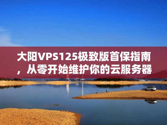 大阳VPS125极致版首保指南，从零开始维护你的云服务器