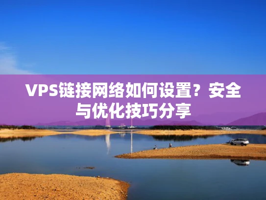 VPS链接网络如何设置？安全与优化技巧分享