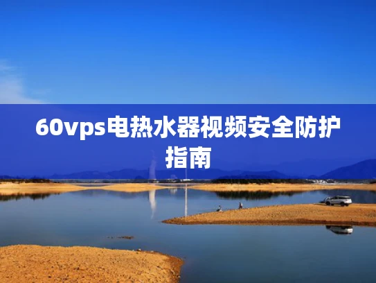 60vps电热水器视频安全防护指南