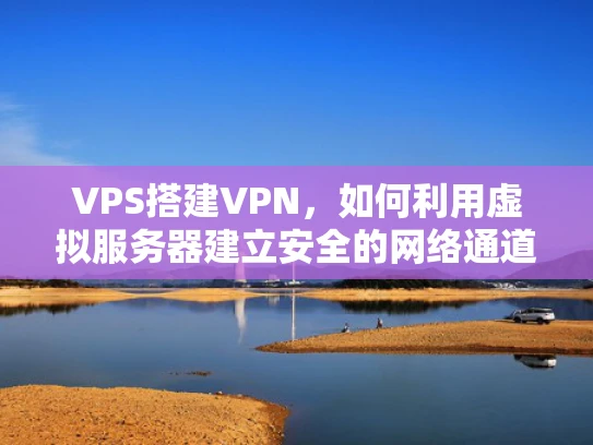 VPS搭建VPN，如何利用虚拟服务器建立安全的网络通道？