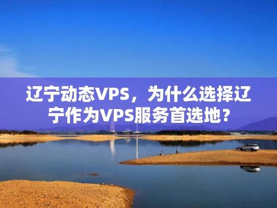 辽宁动态VPS，为什么选择辽宁作为VPS服务首选地？