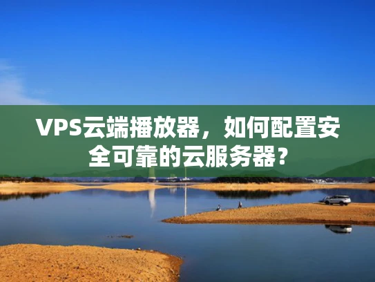 VPS云端播放器，如何配置安全可靠的云服务器？