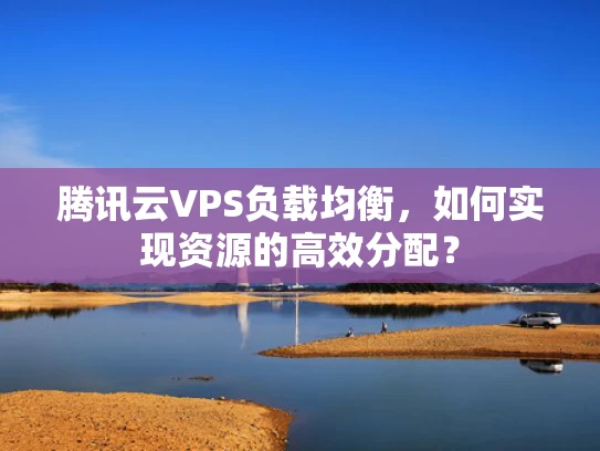 腾讯云VPS负载均衡，如何实现资源的高效分配？