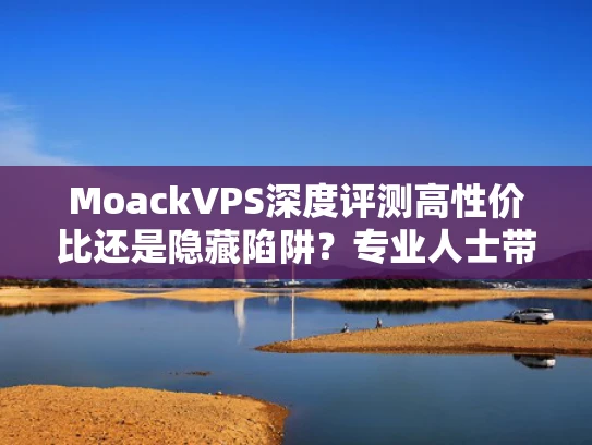 MoackVPS深度评测高性价比还是隐藏陷阱？专业人士带你避坑