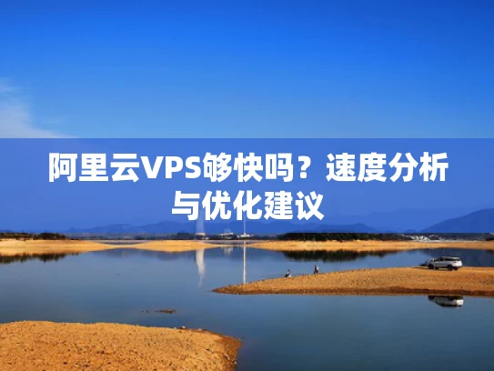阿里云VPS够快吗？速度分析与优化建议