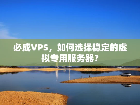 必成VPS，如何选择稳定的虚拟专用服务器？