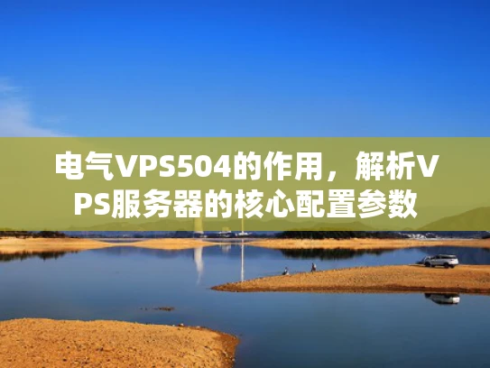 电气VPS504的作用，解析VPS服务器的核心配置参数