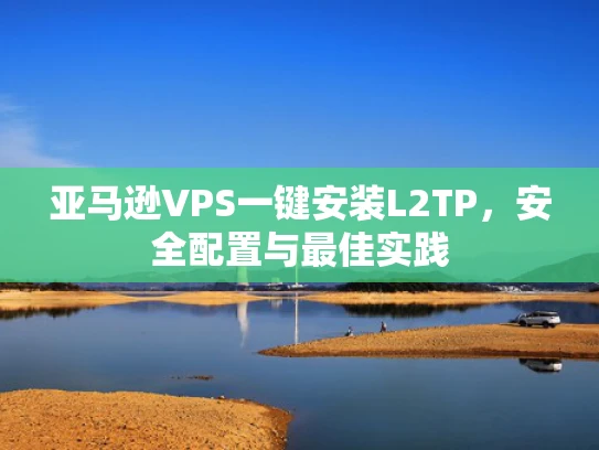 亚马逊VPS一键安装L2TP，安全配置与最佳实践