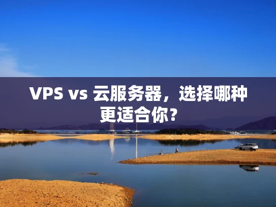 VPS vs 云服务器，选择哪种更适合你？