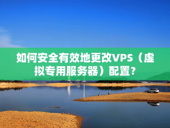 如何安全有效地更改VPS（虚拟专用服务器）配置？