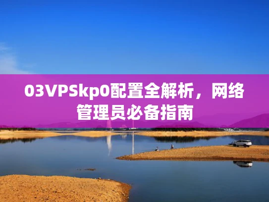03VPSkp0配置全解析，网络管理员必备指南