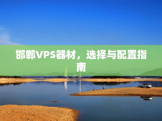 邯郸VPS器材，选择与配置指南