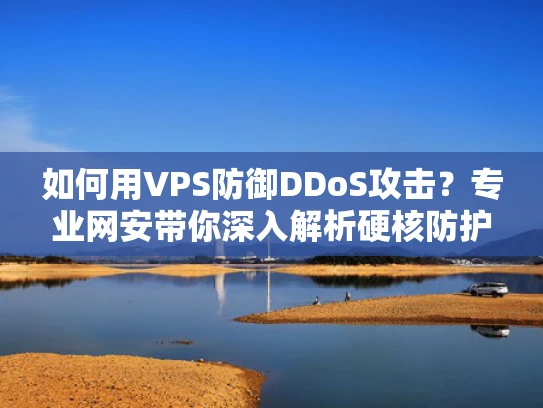如何用VPS防御DDoS攻击？专业网安带你深入解析硬核防护+实战案例