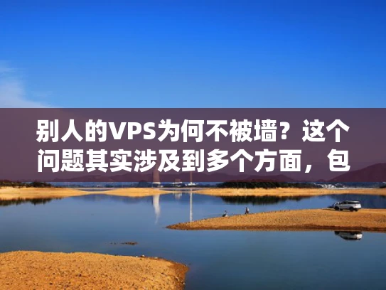 别人的VPS为何不被墙？这个问题其实涉及到多个方面，包括服务器托管地的地理位置、网络审查政策以及VPS本身的配置。让我来为你详细解答