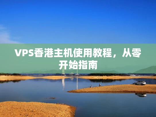 VPS香港主机使用教程，从零开始指南