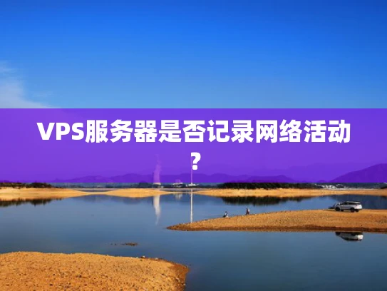 VPS服务器是否记录网络活动？