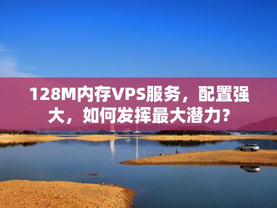 128M内存VPS服务，配置强大，如何发挥最大潜力？