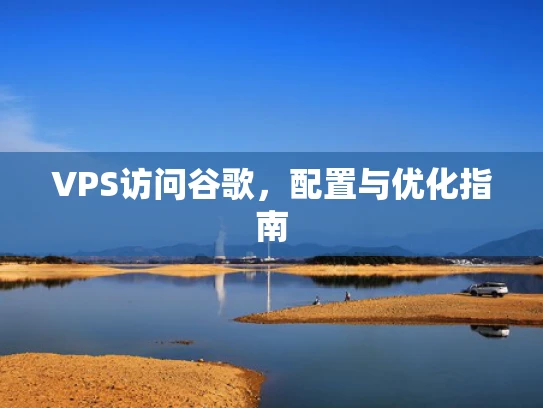 VPS访问谷歌，配置与优化指南