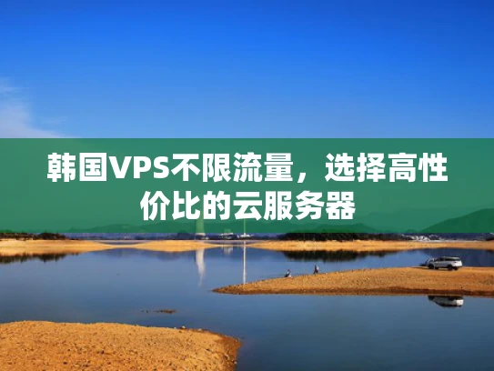 韩国VPS不限流量，选择高性价比的云服务器