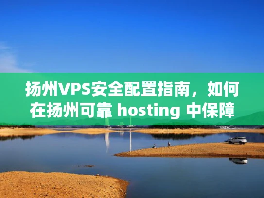 扬州VPS安全配置指南，如何在扬州可靠 hosting 中保障服务器安全