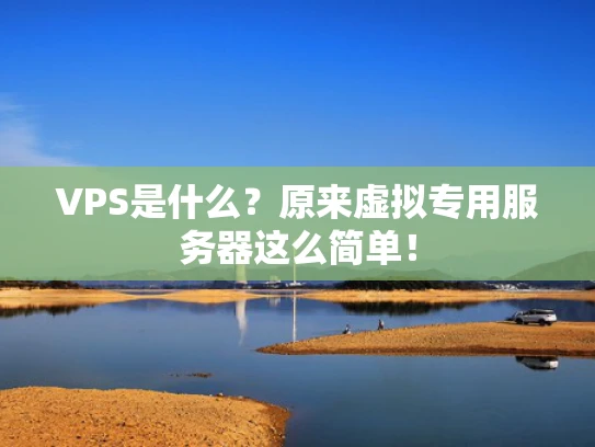 VPS是什么？原来虚拟专用服务器这么简单！