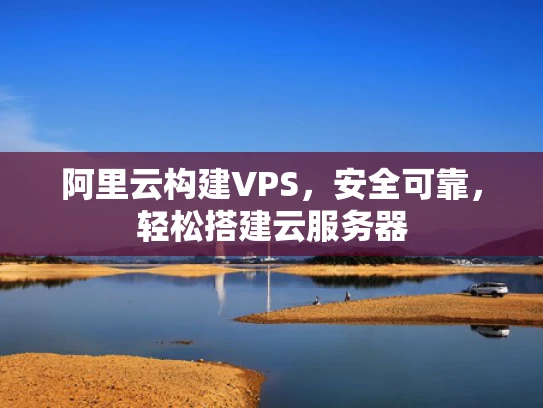 阿里云构建VPS，安全可靠，轻松搭建云服务器