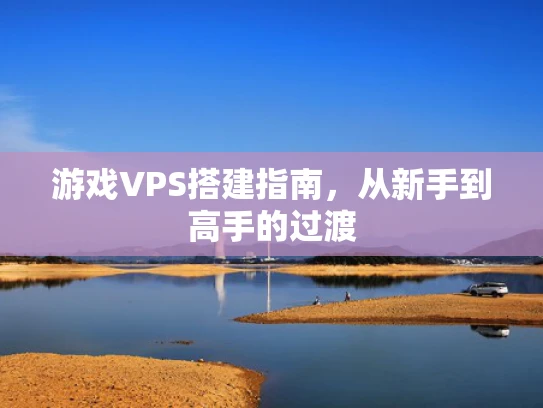 游戏VPS搭建指南，从新手到高手的过渡