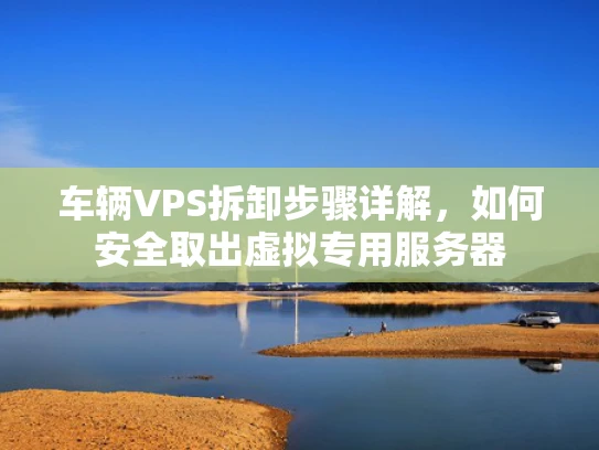 车辆VPS拆卸步骤详解，如何安全取出虚拟专用服务器